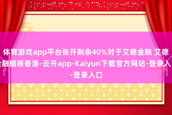 体育游戏app平台张开剩余40%对于艾德金融 艾德金融植根香港-云开app·Kaiyun下载官方网站-登录入口
