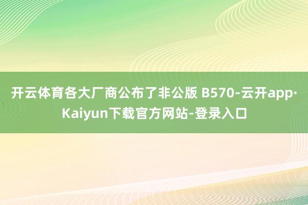 开云体育各大厂商公布了非公版 B570-云开app·Kaiyun下载官方网站-登录入口