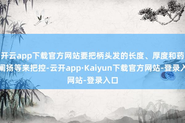 开云app下载官方网站要把柄头发的长度、厚度和药水阐扬等来把控-云开app·Kaiyun下载官方网站-登录入口
