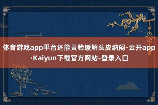 体育游戏app平台还能灵验缓解头皮纳闷-云开app·Kaiyun下载官方网站-登录入口