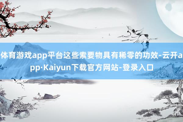 体育游戏app平台这些索要物具有稀零的功效-云开app·Kaiyun下载官方网站-登录入口