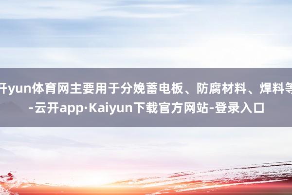 开yun体育网主要用于分娩蓄电板、防腐材料、焊料等-云开app·Kaiyun下载官方网站-登录入口