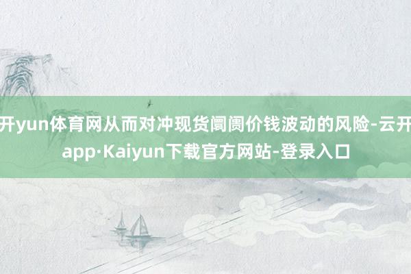 开yun体育网从而对冲现货阛阓价钱波动的风险-云开app·Kaiyun下载官方网站-登录入口