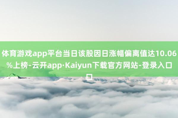 体育游戏app平台当日该股因日涨幅偏离值达10.06%上榜-云开app·Kaiyun下载官方网站-登录入口