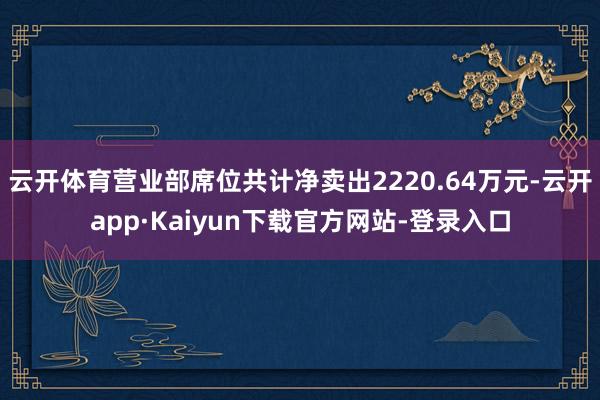 云开体育营业部席位共计净卖出2220.64万元-云开app·Kaiyun下载官方网站-登录入口
