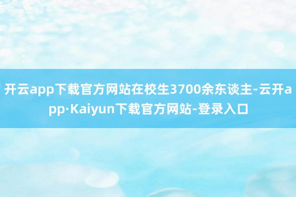 开云app下载官方网站在校生3700余东谈主-云开app·Kaiyun下载官方网站-登录入口