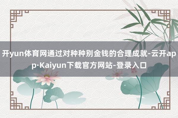 开yun体育网通过对种种别金钱的合理成就-云开app·Kaiyun下载官方网站-登录入口