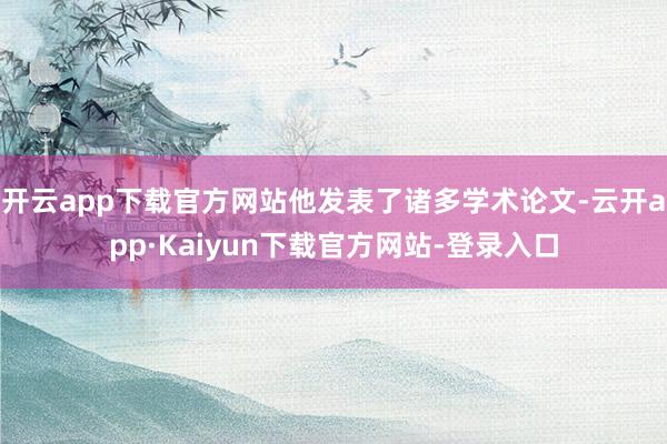 开云app下载官方网站他发表了诸多学术论文-云开app·Kaiyun下载官方网站-登录入口