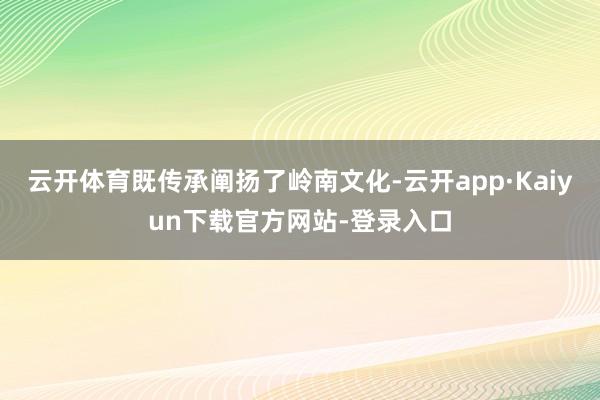 云开体育既传承阐扬了岭南文化-云开app·Kaiyun下载官方网站-登录入口