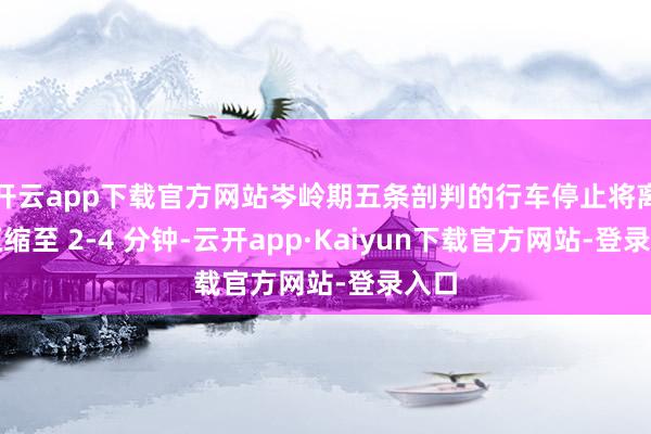 开云app下载官方网站岑岭期五条剖判的行车停止将离别压缩至 2-4 分钟-云开app·Kaiyun下载官方网站-登录入口
