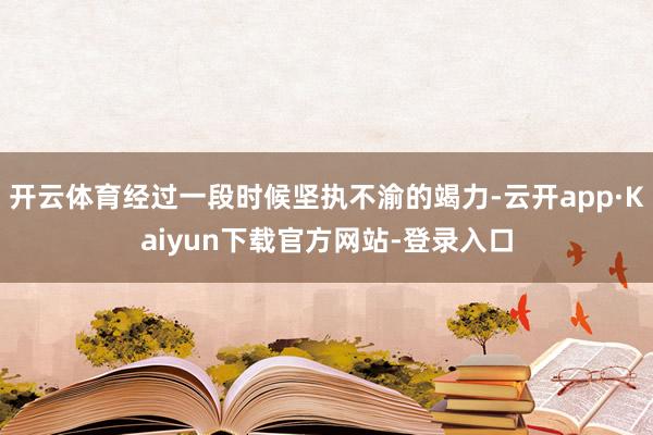 开云体育经过一段时候坚执不渝的竭力-云开app·Kaiyun下载官方网站-登录入口