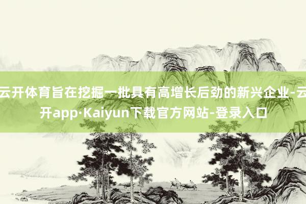 云开体育旨在挖掘一批具有高增长后劲的新兴企业-云开app·Kaiyun下载官方网站-登录入口