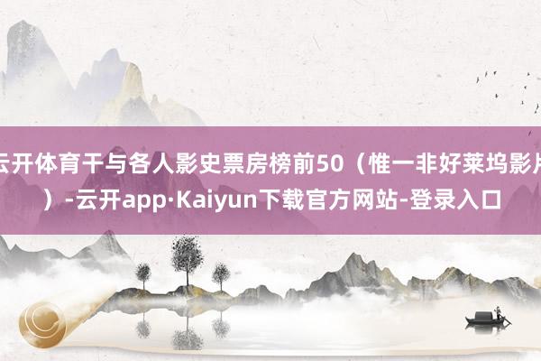 云开体育干与各人影史票房榜前50（惟一非好莱坞影片）-云开app·Kaiyun下载官方网站-登录入口