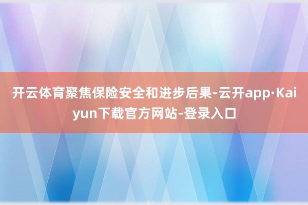 开云体育聚焦保险安全和进步后果-云开app·Kaiyun下载官方网站-登录入口