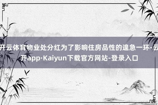 开云体育物业处分红为了影响住房品性的遑急一环-云开app·Kaiyun下载官方网站-登录入口