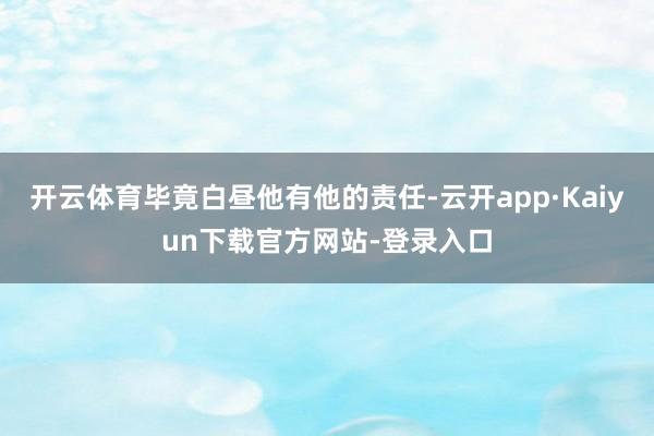 开云体育毕竟白昼他有他的责任-云开app·Kaiyun下载官方网站-登录入口