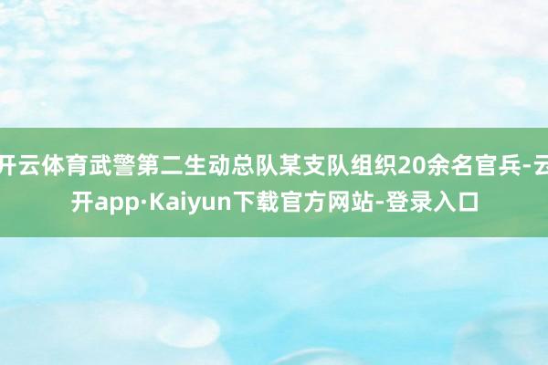 开云体育武警第二生动总队某支队组织20余名官兵-云开app·Kaiyun下载官方网站-登录入口
