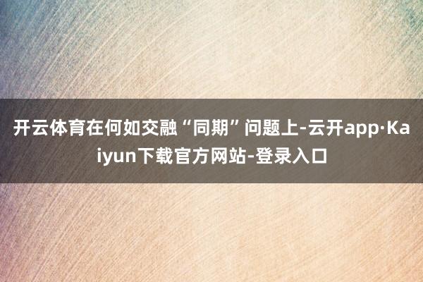 开云体育在何如交融“同期”问题上-云开app·Kaiyun下载官方网站-登录入口
