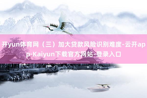 开yun体育网（三）加大贷款风险识别难度-云开app·Kaiyun下载官方网站-登录入口
