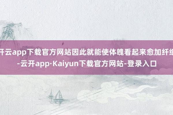 开云app下载官方网站因此就能使体魄看起来愈加纤细-云开app·Kaiyun下载官方网站-登录入口