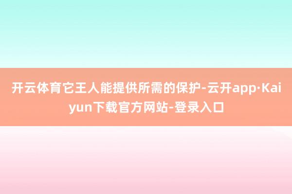 开云体育它王人能提供所需的保护-云开app·Kaiyun下载官方网站-登录入口