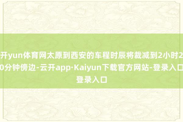 开yun体育网太原到西安的车程时辰将裁减到2小时20分钟傍边-云开app·Kaiyun下载官方网站-登录入口