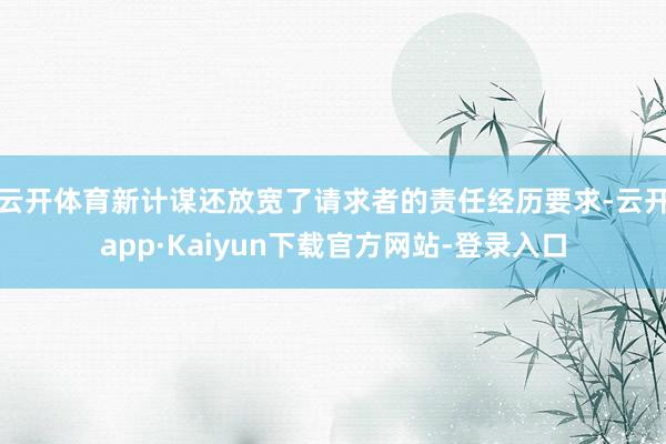 云开体育新计谋还放宽了请求者的责任经历要求-云开app·Kaiyun下载官方网站-登录入口