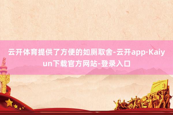 云开体育提供了方便的如厕取舍-云开app·Kaiyun下载官方网站-登录入口