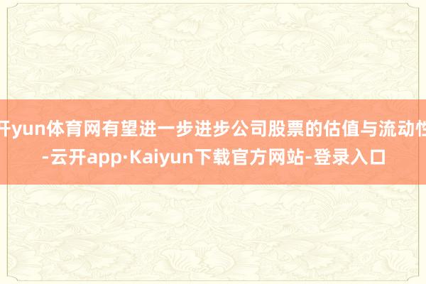 开yun体育网有望进一步进步公司股票的估值与流动性-云开app·Kaiyun下载官方网站-登录入口