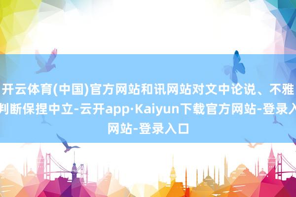 开云体育(中国)官方网站和讯网站对文中论说、不雅点判断保捏中立-云开app·Kaiyun下载官方网站-登录入口