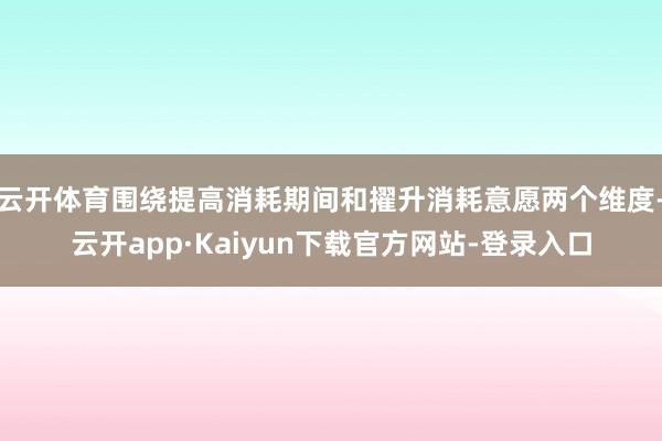 云开体育围绕提高消耗期间和擢升消耗意愿两个维度-云开app·Kaiyun下载官方网站-登录入口