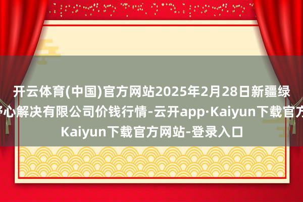 开云体育(中国)官方网站2025年2月28日新疆绿珠九鼎农家具野心解决有限公司价钱行情-云开app·Kaiyun下载官方网站-登录入口