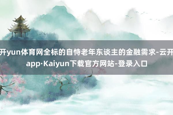 开yun体育网全标的自恃老年东谈主的金融需求-云开app·Kaiyun下载官方网站-登录入口