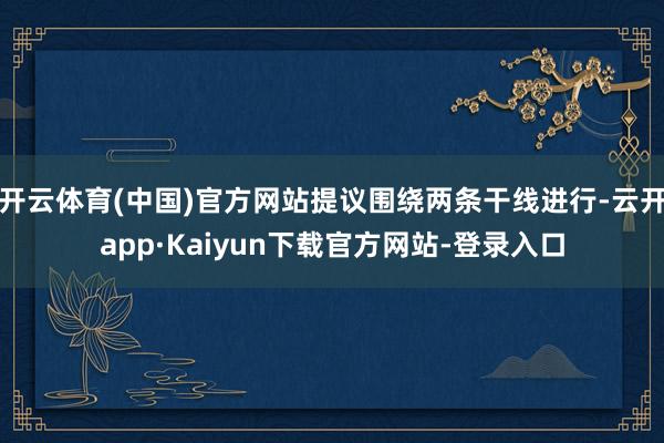 开云体育(中国)官方网站提议围绕两条干线进行-云开app·Kaiyun下载官方网站-登录入口