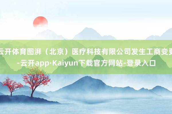 云开体育图湃（北京）医疗科技有限公司发生工商变更-云开app·Kaiyun下载官方网站-登录入口