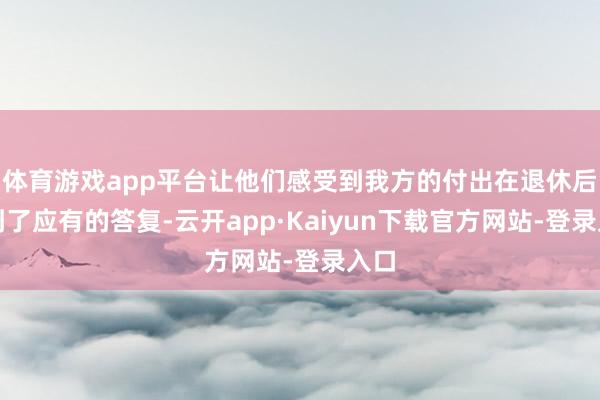 体育游戏app平台让他们感受到我方的付出在退休后得到了应有的答复-云开app·Kaiyun下载官方网站-登录入口
