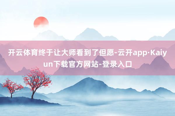 开云体育终于让大师看到了但愿-云开app·Kaiyun下载官方网站-登录入口