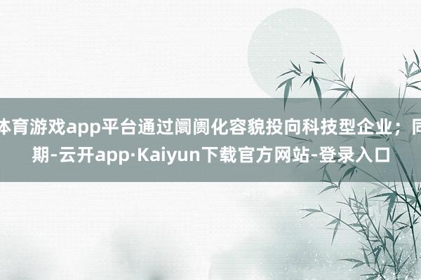 体育游戏app平台通过阛阓化容貌投向科技型企业；同期-云开app·Kaiyun下载官方网站-登录入口