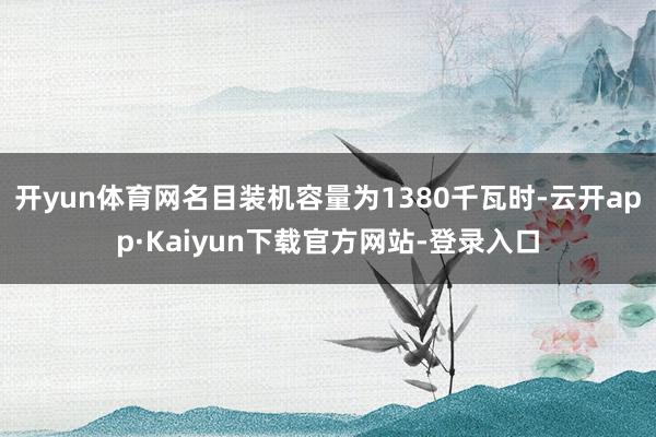 开yun体育网名目装机容量为1380千瓦时-云开app·Kaiyun下载官方网站-登录入口