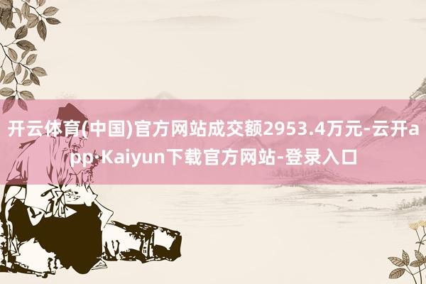 开云体育(中国)官方网站成交额2953.4万元-云开app·Kaiyun下载官方网站-登录入口