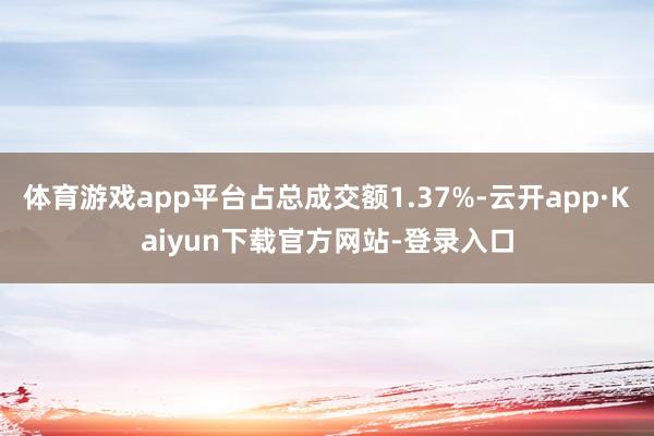 体育游戏app平台占总成交额1.37%-云开app·Kaiyun下载官方网站-登录入口