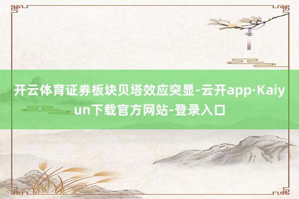 开云体育证券板块贝塔效应突显-云开app·Kaiyun下载官方网站-登录入口
