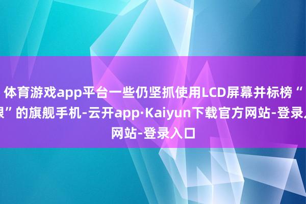 体育游戏app平台一些仍坚抓使用LCD屏幕并标榜“护眼”的旗舰手机-云开app·Kaiyun下载官方网站-登录入口