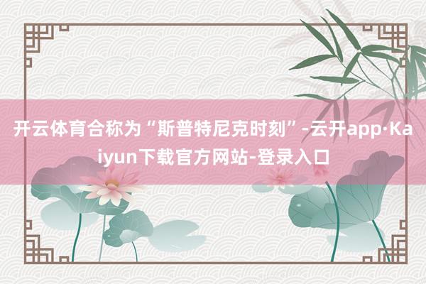 开云体育合称为“斯普特尼克时刻”-云开app·Kaiyun下载官方网站-登录入口