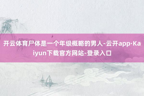 开云体育尸体是一个年级概略的男人-云开app·Kaiyun下载官方网站-登录入口
