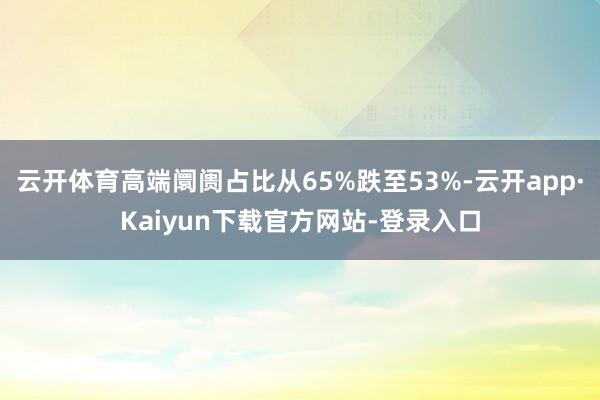 云开体育高端阛阓占比从65%跌至53%-云开app·Kaiyun下载官方网站-登录入口