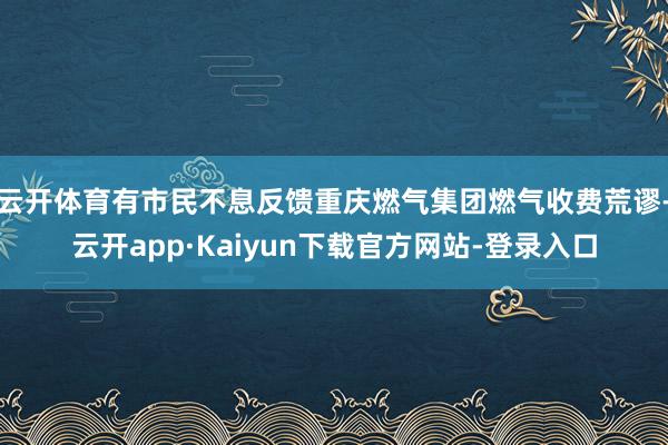 云开体育有市民不息反馈重庆燃气集团燃气收费荒谬-云开app·Kaiyun下载官方网站-登录入口