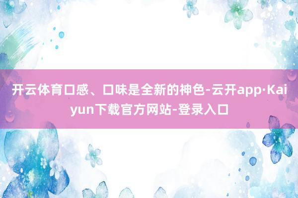 开云体育口感、口味是全新的神色-云开app·Kaiyun下载官方网站-登录入口