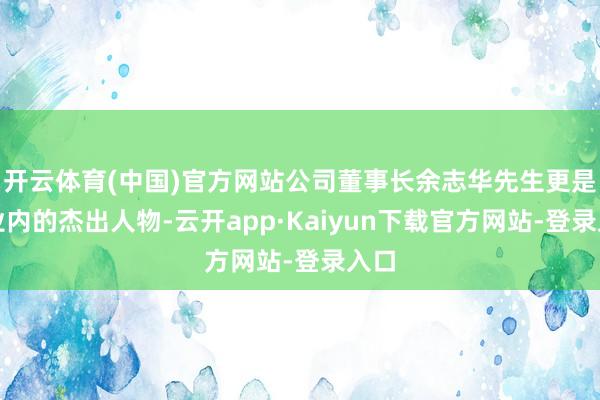 开云体育(中国)官方网站公司董事长余志华先生更是行业内的杰出人物-云开app·Kaiyun下载官方网站-登录入口