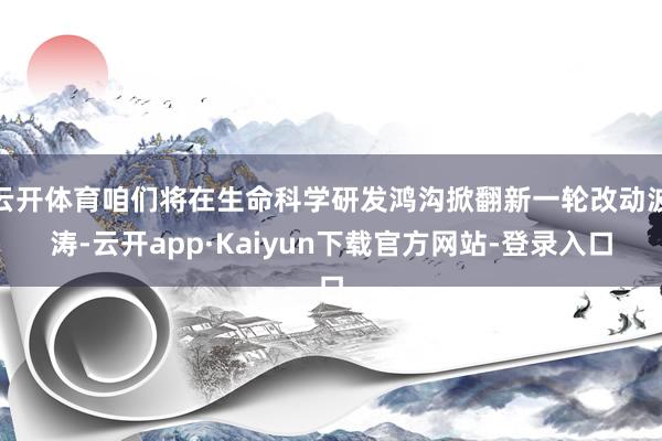 云开体育咱们将在生命科学研发鸿沟掀翻新一轮改动波涛-云开app·Kaiyun下载官方网站-登录入口